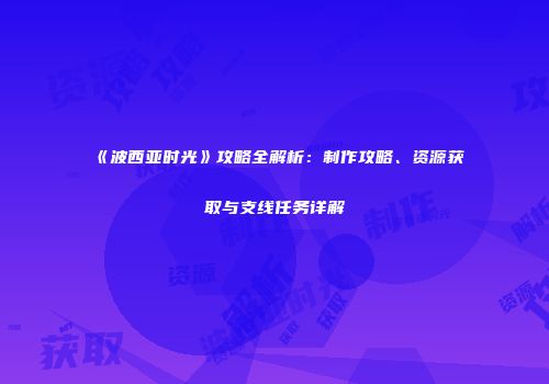 《波西亚时光》攻略全解析：制作攻略、资源获取与支线任务详解