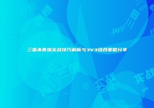 三国杀曹植实战技巧解析与3V3组合策略分享