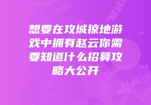 想要在攻城掠地游戏中拥有赵云你需要知道什么招募攻略大公开
