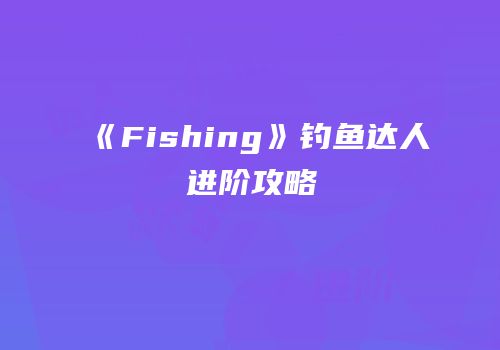 《Fishing》钓鱼达人进阶攻略