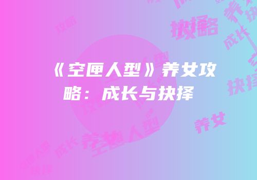 《空匣人型》养女攻略：成长与抉择