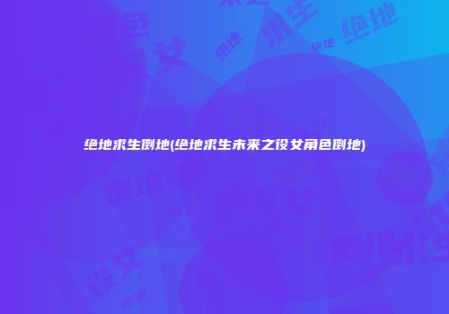 绝地求生倒地(绝地求生未来之役女角色倒地)