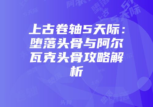 上古卷轴5天际：堕落头骨与阿尔瓦克头骨攻略解析