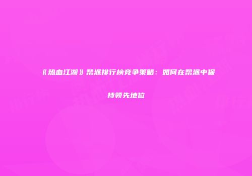 《热血江湖》帮派排行榜竞争策略:如何在帮派中保持领先地位
