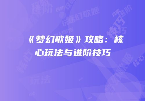 《梦幻歌姬》攻略：核心玩法与进阶技巧