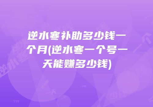 逆水寒补助多少钱一个月(逆水寒一个号一天能赚多少钱)