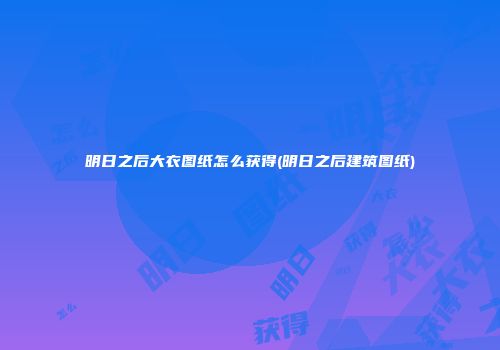 明日之后大衣图纸怎么获得(明日之后建筑图纸)