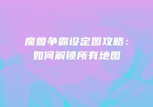 魔兽争霸设定图攻略：如何解锁所有地图