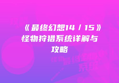 《最终幻想14／15》怪物狩猎系统详解与攻略