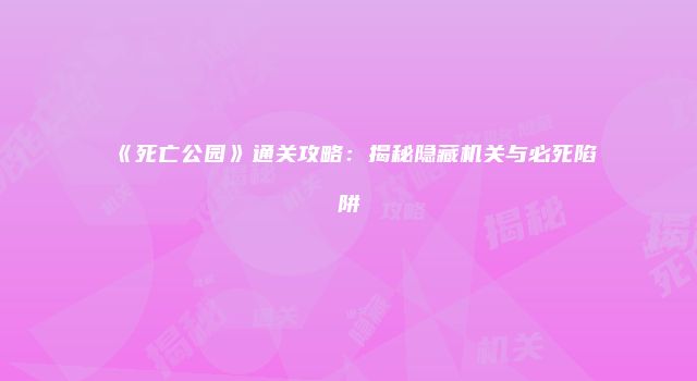 《死亡公园》通关攻略：揭秘隐藏机关与必死陷阱