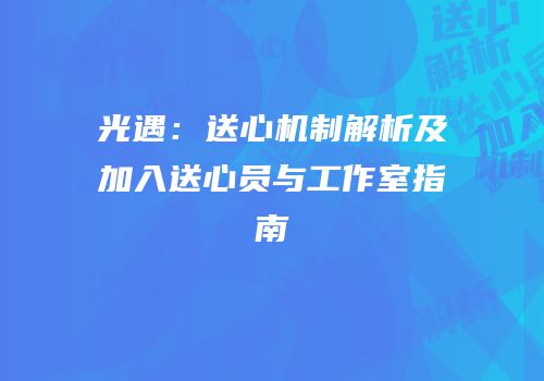 光遇：送心机制解析及加入送心员与工作室指南