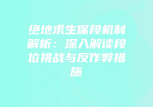 绝地求生保段机制解析：深入解读段位挑战与反作弊措施