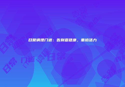 日常调理门道：告别亚健康，重拾活力
