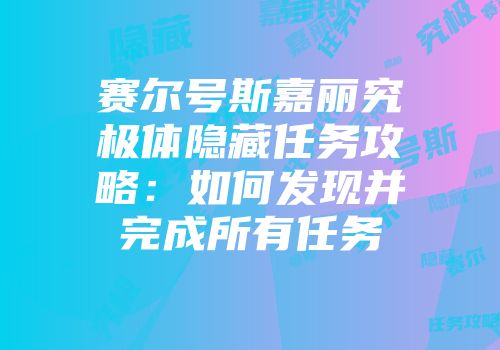 赛尔号斯嘉丽究极体隐藏任务攻略:如何发现并完成所有任务
