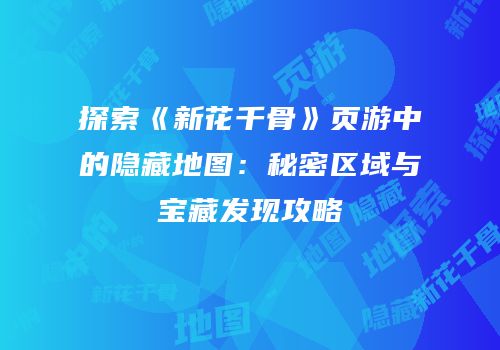 探索《新花千骨》页游中的隐藏地图：秘密区域与宝藏发现攻略