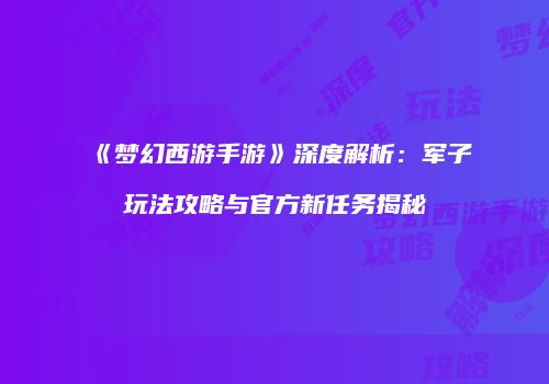 《梦幻西游手游》深度解析：军子玩法攻略与官方新任务揭秘