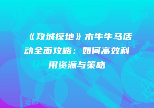 《攻城掠地》木牛牛马活动全面攻略：如何高效利用资源与策略