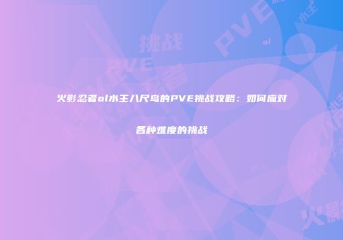 火影忍者ol水主八尺鸟的PVE挑战攻略：如何应对各种难度的挑战