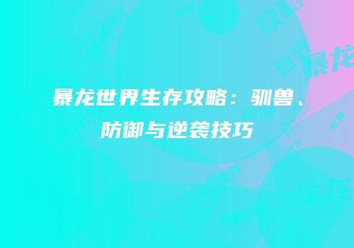 暴龙世界生存攻略：驯兽、防御与逆袭技巧