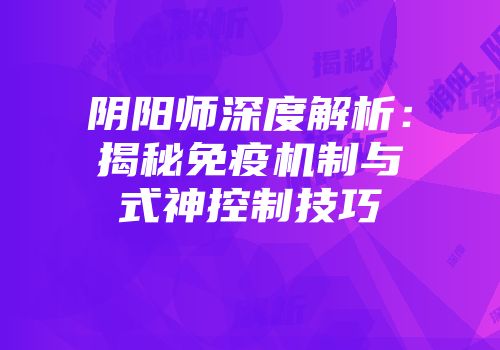 阴阳师深度解析：揭秘免疫机制与式神控制技巧