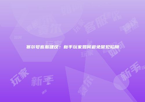 赛尔号客服建议：新手玩家如何避免常见陷阱