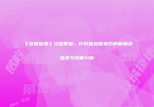 《攻城掠地》攻略更新：针对陆逊替换后的新角色选择与技能分析