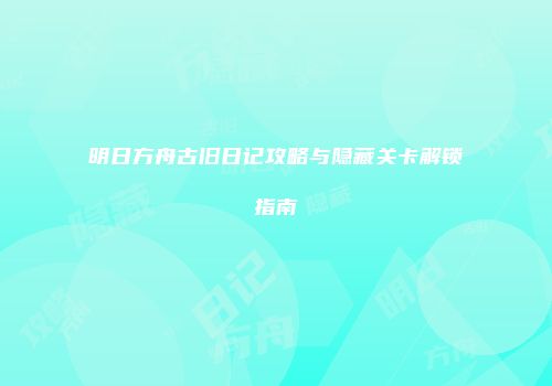 明日方舟古旧日记攻略与隐藏关卡解锁指南