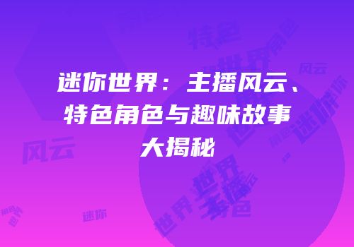 迷你世界：主播风云、特色角色与趣味故事大揭秘