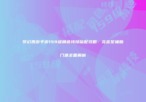 梦幻西游手游159级角色特技搭配攻略：龙宫至辅助门派全面解析