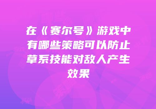 在《赛尔号》游戏中有哪些策略可以防止草系技能对敌人产生效果