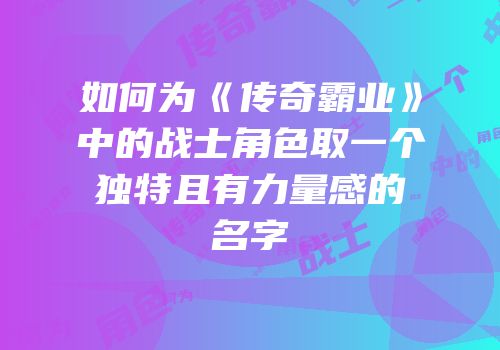 如何为《传奇霸业》中的战士角色取一个独特且有力量感的名字
