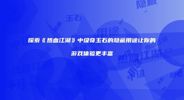 探索《热血江湖》中级奇玉石的隐藏用途让你的游戏体验更丰富