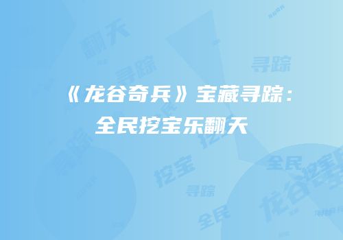 《龙谷奇兵》宝藏寻踪：全民挖宝乐翻天