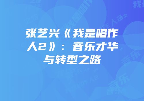 张艺兴《我是唱作人2》：音乐才华与转型之路