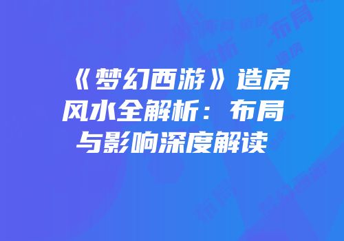 《梦幻西游》造房风水全解析：布局与影响深度解读