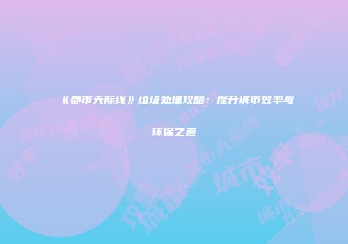 《都市天际线》垃圾处理攻略：提升城市效率与环保之道