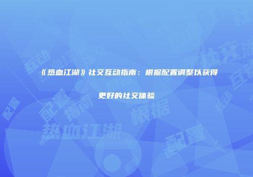 《热血江湖》社交互动指南：根据配置调整以获得更好的社交体验