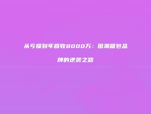 从亏损到年营收8000万：国潮箱包品牌的逆袭之路