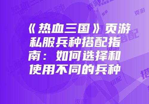 《热血三国》页游私服兵种搭配指南:如何选择和使用不同的兵种