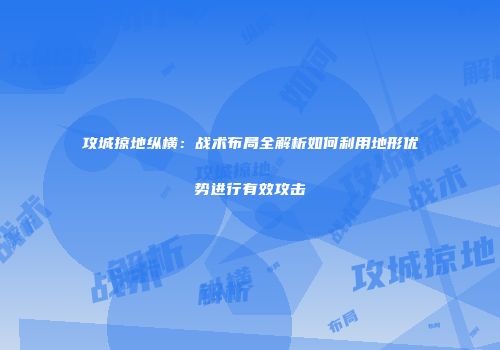 攻城掠地纵横：战术布局全解析如何利用地形优势进行有效攻击