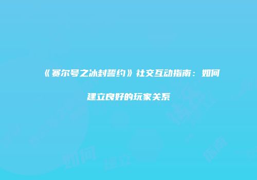 《赛尔号之冰封誓约》社交互动指南：如何建立良好的玩家关系