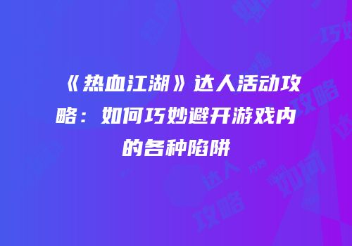 《热血江湖》达人活动攻略：如何巧妙避开游戏内的各种陷阱