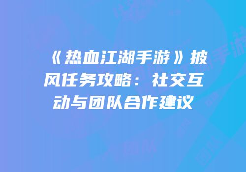 《热血江湖手游》披风任务攻略：社交互动与团队合作建议