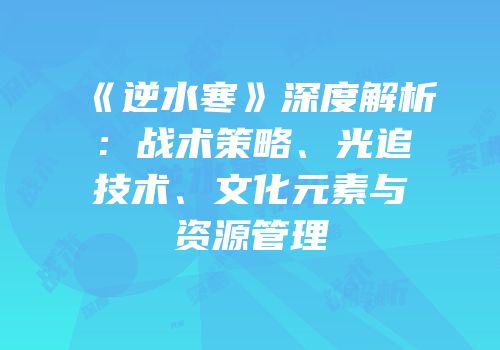 《逆水寒》深度解析：战术策略、光追技术、文化元素与资源管理