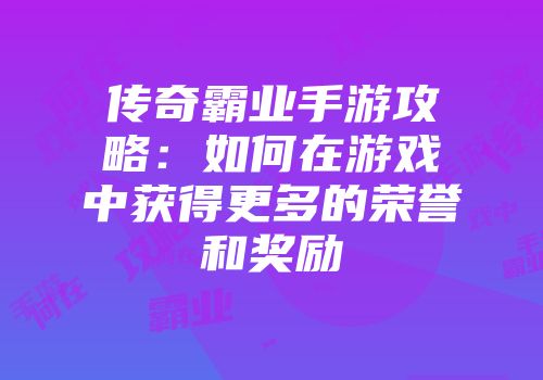 传奇霸业手游攻略：如何在游戏中获得更多的荣誉和奖励