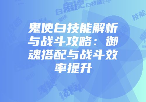 鬼使白技能解析与战斗攻略：御魂搭配与战斗效率提升