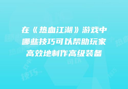 在《热血江湖》游戏中哪些技巧可以帮助玩家高效地制作高级装备