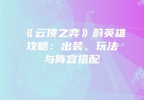 《云顶之弈》蔚英雄攻略：出装、玩法与阵容搭配