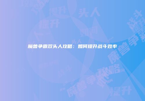 魔兽争霸双头人攻略：如何提升战斗效率