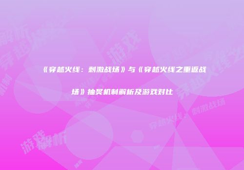 《穿越火线：刺激战场》与《穿越火线之重返战场》抽奖机制解析及游戏对比